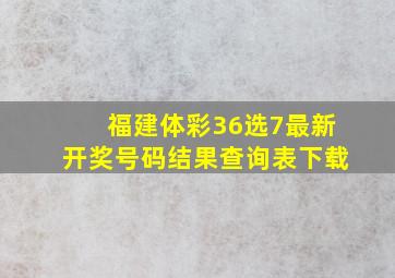 福建体彩36选7最新开奖号码结果查询表下载