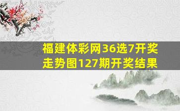 福建体彩网36选7开奖走势图127期开奖结果