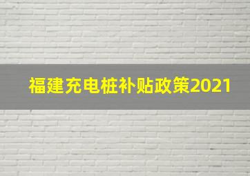 福建充电桩补贴政策2021