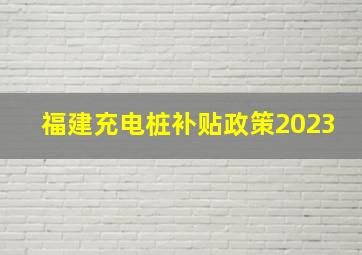 福建充电桩补贴政策2023