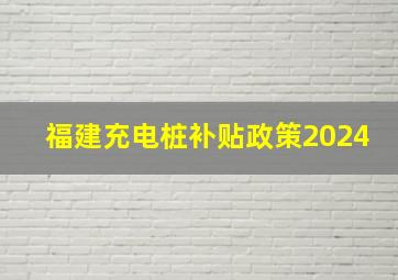 福建充电桩补贴政策2024