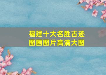 福建十大名胜古迹图画图片高清大图