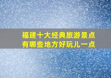 福建十大经典旅游景点有哪些地方好玩儿一点