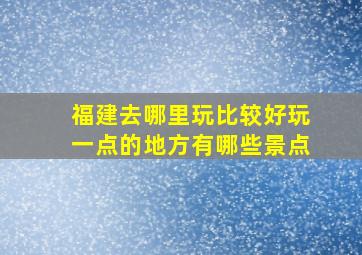 福建去哪里玩比较好玩一点的地方有哪些景点