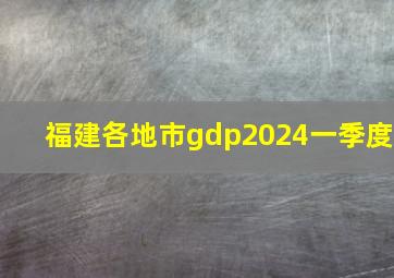 福建各地市gdp2024一季度