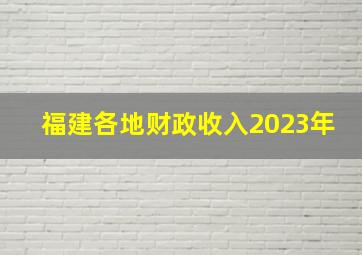 福建各地财政收入2023年