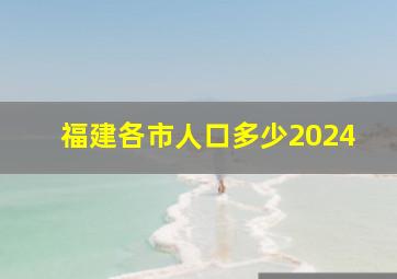 福建各市人口多少2024