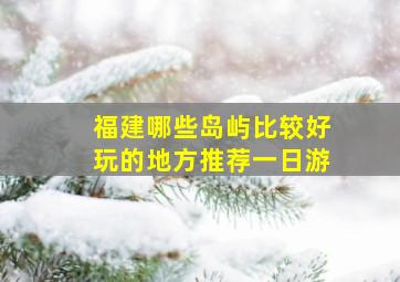 福建哪些岛屿比较好玩的地方推荐一日游