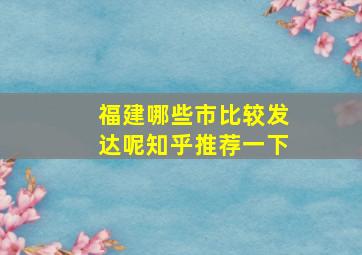 福建哪些市比较发达呢知乎推荐一下