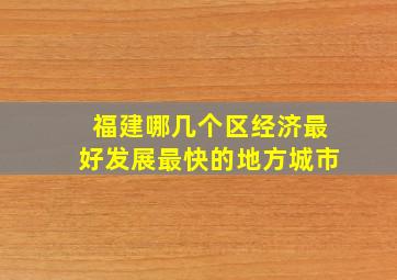 福建哪几个区经济最好发展最快的地方城市