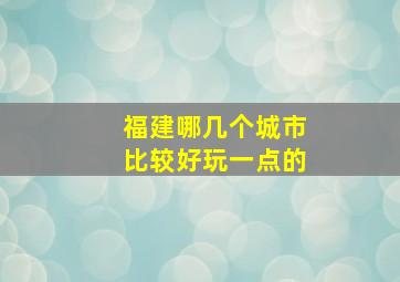 福建哪几个城市比较好玩一点的