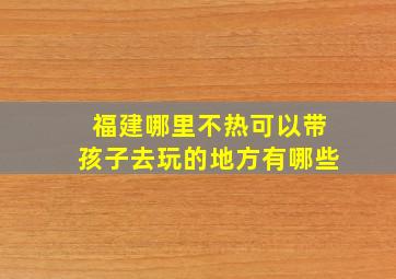 福建哪里不热可以带孩子去玩的地方有哪些