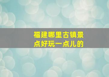 福建哪里古镇景点好玩一点儿的