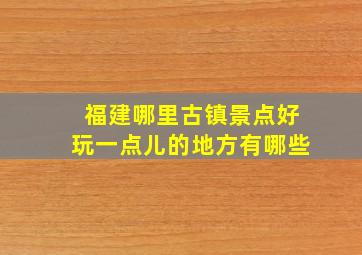 福建哪里古镇景点好玩一点儿的地方有哪些