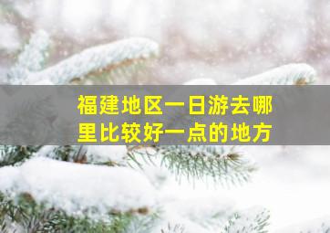 福建地区一日游去哪里比较好一点的地方