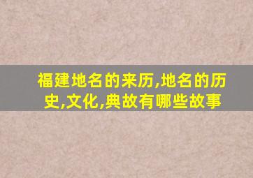 福建地名的来历,地名的历史,文化,典故有哪些故事