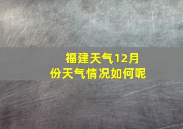 福建天气12月份天气情况如何呢