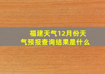 福建天气12月份天气预报查询结果是什么