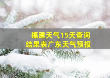 福建天气15天查询结果表广东天气预报