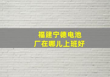 福建宁德电池厂在哪儿上班好