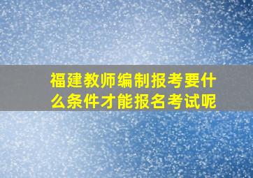 福建教师编制报考要什么条件才能报名考试呢