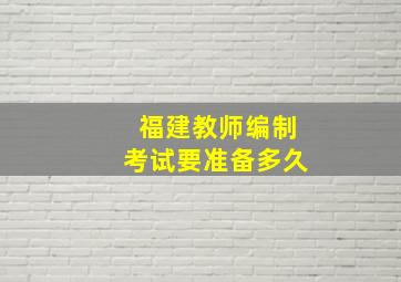 福建教师编制考试要准备多久