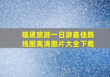 福建旅游一日游最佳路线图高清图片大全下载