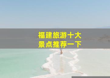 福建旅游十大景点推荐一下