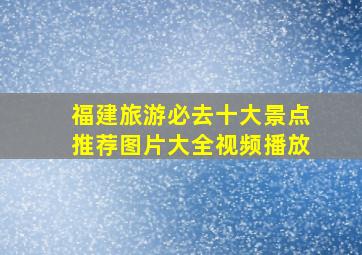 福建旅游必去十大景点推荐图片大全视频播放