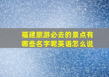 福建旅游必去的景点有哪些名字呢英语怎么说