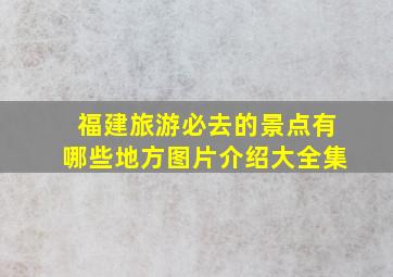 福建旅游必去的景点有哪些地方图片介绍大全集