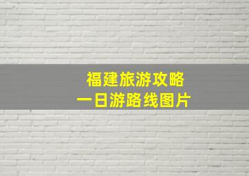 福建旅游攻略一日游路线图片