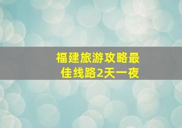 福建旅游攻略最佳线路2天一夜