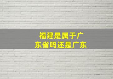 福建是属于广东省吗还是广东