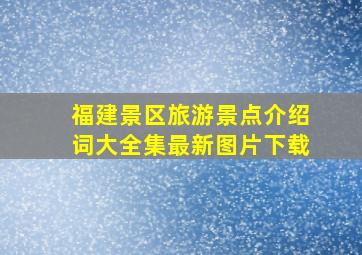 福建景区旅游景点介绍词大全集最新图片下载