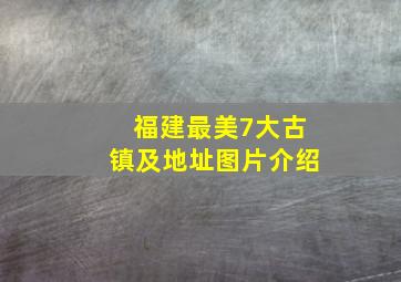 福建最美7大古镇及地址图片介绍