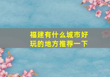 福建有什么城市好玩的地方推荐一下