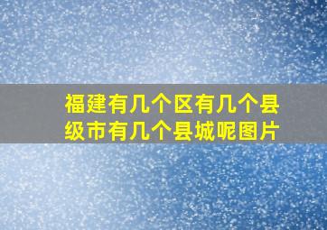 福建有几个区有几个县级市有几个县城呢图片