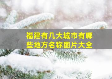 福建有几大城市有哪些地方名称图片大全