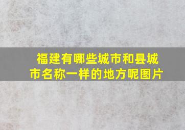 福建有哪些城市和县城市名称一样的地方呢图片