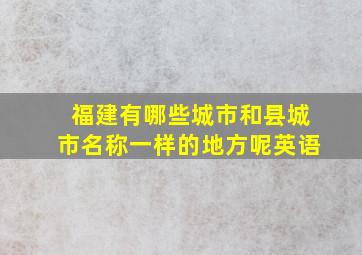 福建有哪些城市和县城市名称一样的地方呢英语