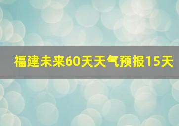 福建未来60天天气预报15天