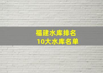 福建水库排名10大水库名单