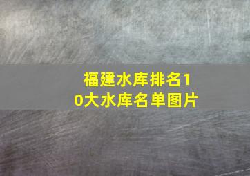 福建水库排名10大水库名单图片