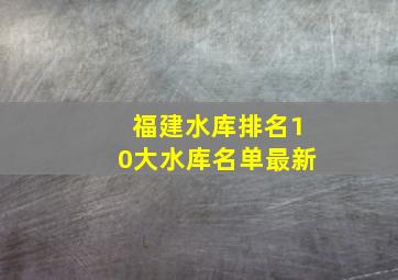 福建水库排名10大水库名单最新