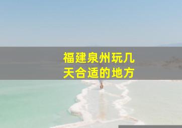 福建泉州玩几天合适的地方