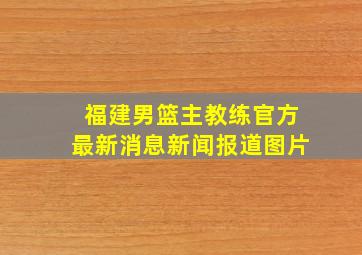 福建男篮主教练官方最新消息新闻报道图片