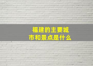 福建的主要城市和景点是什么