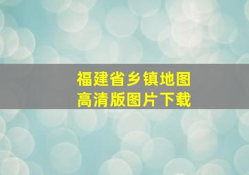 福建省乡镇地图高清版图片下载