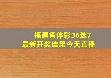 福建省体彩36选7最新开奖结果今天直播